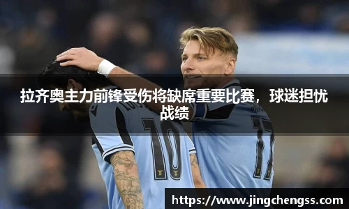拉齐奥主力前锋受伤将缺席重要比赛，球迷担忧战绩