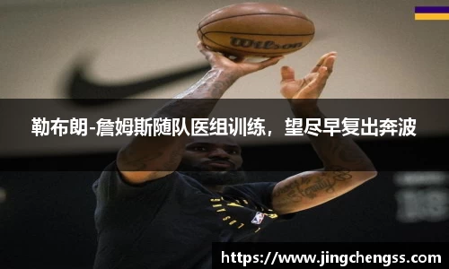 勒布朗-詹姆斯随队医组训练，望尽早复出奔波