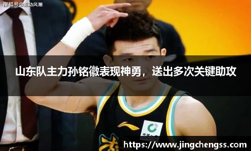 山东队主力孙铭徽表现神勇，送出多次关键助攻