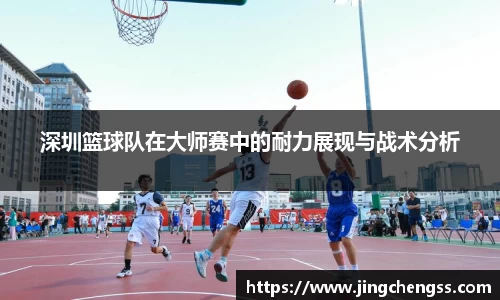 深圳篮球队在大师赛中的耐力展现与战术分析