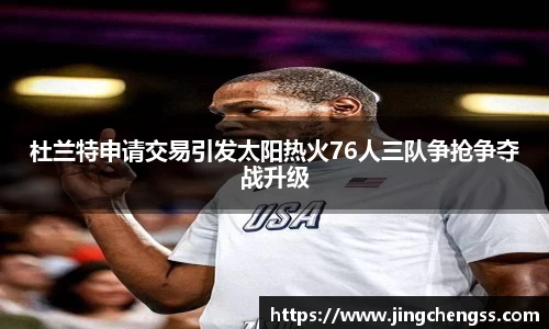杜兰特申请交易引发太阳热火76人三队争抢争夺战升级