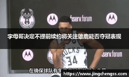 字母哥决定不提前续约将关注雄鹿能否夺冠表现