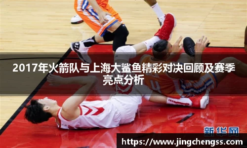 2017年火箭队与上海大鲨鱼精彩对决回顾及赛季亮点分析